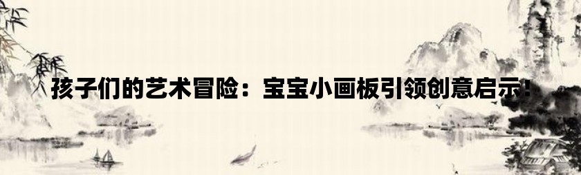 孩子们的艺术冒险：宝宝小画板引领创意启示！