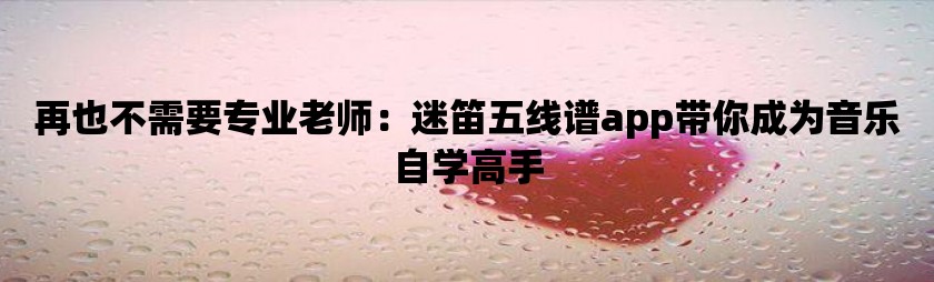 再也不需要专业老师：迷笛五线谱app带你成为音乐自学高手