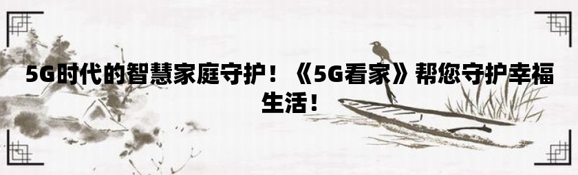 5g时代的智慧家庭守护！《5g看家》帮您守护幸福生活！