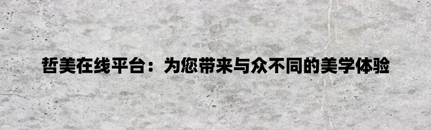 哲美在线平台：为您带来与众不同的美学体验