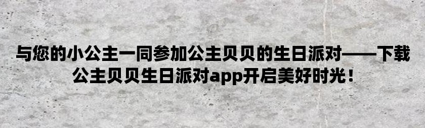 与您的小公主一同参加公主贝贝的生日派对——下载公主贝贝生日派对app开启美好时光！