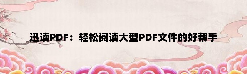 迅读pdf：轻松阅读大型pdf文件的好帮手