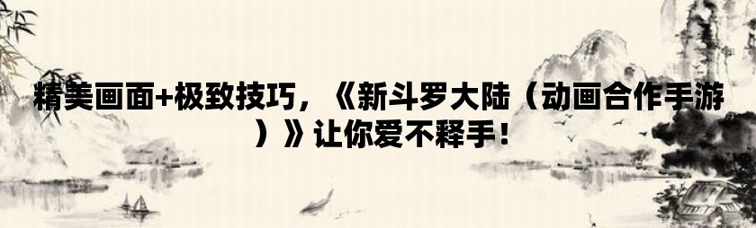 精美画面 极致技巧，《新斗罗大陆（动画合作手游）》让你爱不释手！