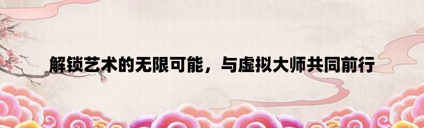 解锁艺术的无限可能，与虚拟大师共同前行