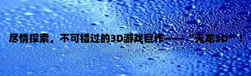 尽情探索，不可错过的3d游戏巨作——“天龙3d”！