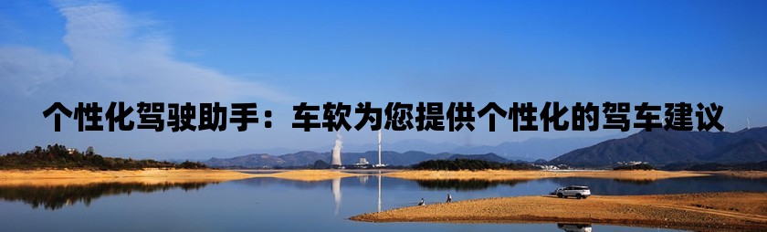 个性化驾驶助手：车软为您提供个性化的驾车建议