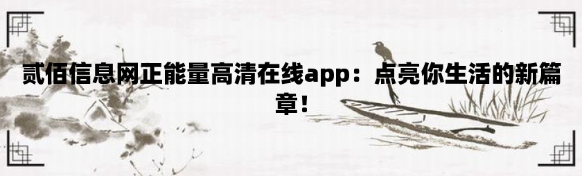 贰佰信息网正能量高清在线app：点亮你生活的新篇章！